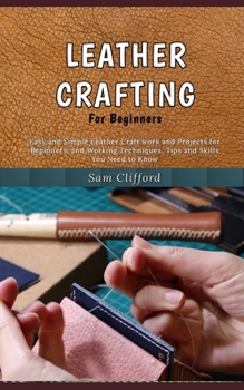 Paperback Leather Crafting for Beginners: Easy and Simple Leather Craft work and Projects for Beginners, and Working Techniques, Tips and Skills You Need to Kno Book