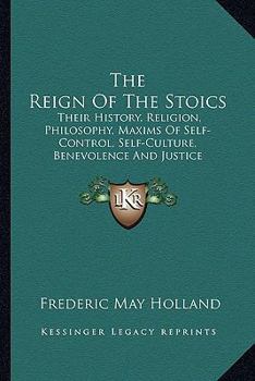 Paperback The Reign Of The Stoics: Their History, Religion, Philosophy, Maxims Of Self-Control, Self-Culture, Benevolence And Justice Book