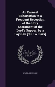 Hardcover An Earnest Exhortation to a Frequent Reception of the Holy Sacrament of the Lord's Supper, by a Layman [Sir J.a. Park] Book