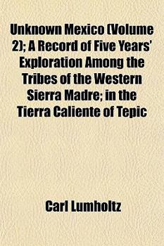 Unknown Mexico (Volume 2); A Record of Five Years' Exploration Among the Tribes of the Western Sierra Madre; In the Tierra Caliente of Tepic