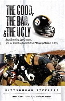 Hardcover The Good, the Bad, and the Ugly Pittsburgh Steelers: Heart-Pounding, Jaw-Dropping, and Gut-Wrenching Moments from Pittsburgh Steelers History Book