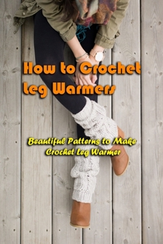 Paperback How to Crochet Leg Warmers: Beautiful Patterns to Make Crochet Leg Warmer: Crochet Leg Warmers Perfect This Winter Book