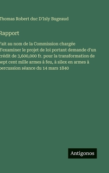 Rapport: Fait au nom de la Commission chargée d'examiner le projet de loi portant demande d'un crédit de 3,600,000 fr. pour la transformation de sept ... séance du 14 mars 1840 (French Edition)