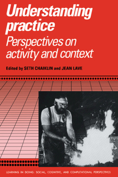 Understanding Practice : Perspectives on Activity and Context (Learning in Doing : Social, Cognitive and Computational Perspectives) - Book  of the Learning in Doing: Social, Cognitive and Computational Perspectives