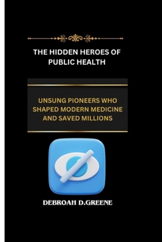THE HIDDEN HEROES OF PUBLIC HEALTH: UNSUNG PIONEERS WHO SHAPED MODERN MEDICINE AND SAVED MILLIONS