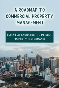 Paperback A Roadmap To Commercial Property Management: Essential Knowledge To Improve Property Performance: Tips For Successfully Managing Commercial Properties Book