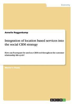 Paperback Integration of location based services into the social CRM strategy: How can Foursquare be used as a CRM tool throughout the customer relationship lif Book