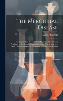 Hardcover The Mercurial Disease: An Inquiry Into the History and Nature of the Disease Produced in the Human Constitution by the Use of Mercury, With O Book