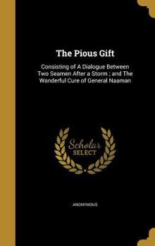 Hardcover The Pious Gift: Consisting of A Dialogue Between Two Seamen After a Storm; and The Wonderful Cure of General Naaman Book