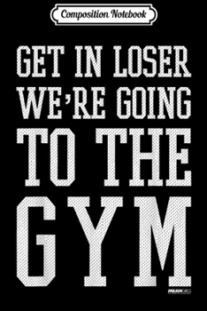 Composition Notebook: Mean Girls Get In Loser We're Going To The Gym  Journal/Notebook Blank Lined Ruled 6x9 100 Pages