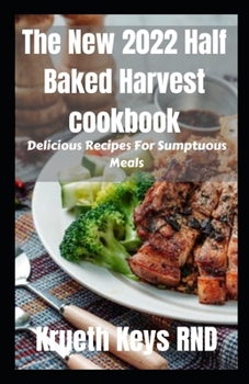 The New 2022 Half Baked Harvest cookbook: Delicious Recipes For Sumptuous Meals