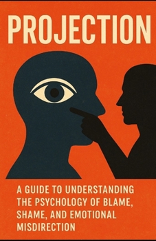 Projection: A Guide to Understanding the Psychology of Blame, Shame, and Emotional Misdirection