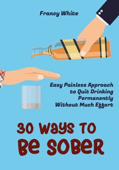 Paperback 30 Ways to Be Sober: Easy Painless Approach to Quit Drinking Permanently Without Much Effort Book