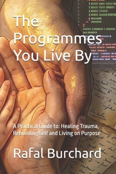 The Programmes You Live By: A Practical Guide to: Healing Trauma, Rebuilding Self and Living on Purpose