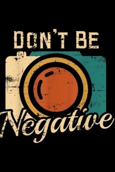 Don't Be Negative: Don't Be Negative Camera Vintage Photographer Journal/Notebook Blank Lined Ruled 6x9 100 Pages
