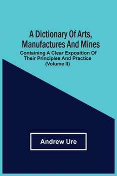 Paperback A Dictionary Of Arts, Manufactures And Mines: Containing A Clear Exposition Of Their Principles And Practice (Volume Ii) Book