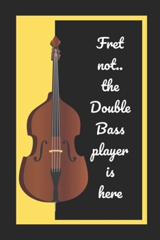 Fret Not.. The Double Bass Player Is Here: Themed Novelty Lined Notebook / Journal To Write In Perfect Gift Item (6 x 9 inches)