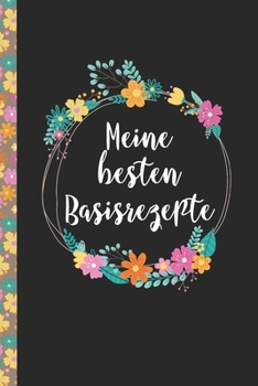 Paperback Meine besten Basisrezepte: Das praktische Rezeptbuch zum Selberschreiben für über 90 Rezept Baiscs mit Inhaltsverzeichnis uvm. - edles, florales [German] Book