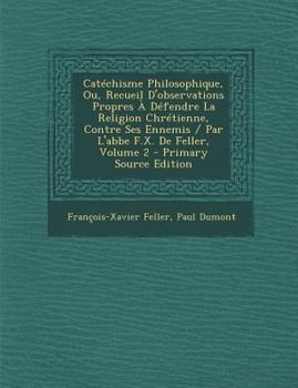 Paperback Catechisme Philosophique, Ou, Recueil D'Observations Propres a Defendre La Religion Chretienne, Contre Ses Ennemis / Par L'Abbe F.X. de Feller, Volume [French] Book