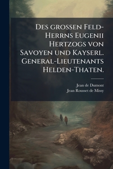 Des grossen Feld-Herrns Eugenii Hertzogs von Savoyen und Kayserl. General-Lieutenants Helden-Thaten. (German Edition)