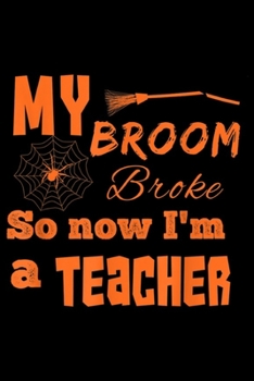 My Broom Broke so now I'm a teacher: Funny My Broom Broke Halloween Spider Web Elementary Teacher  Journal/Notebook Blank Lined Ruled 6x9 100 Pages