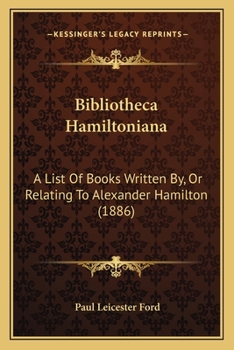 Bibliotheca Hamiltoniana: A List Of Books Written By, Or Relating To Alexander Hamilton