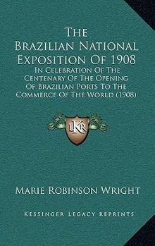 Paperback The Brazilian National Exposition Of 1908: In Celebration Of The Centenary Of The Opening Of Brazilian Ports To The Commerce Of The World (1908) Book