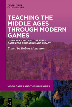 Hardcover Teaching the Middle Ages Through Modern Games: Using, Modding and Creating Games for Education and Impact Book