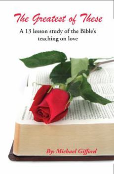 The Greatest of These Is Love: A 13 Lesson Study in the Bible's Teaching on Love