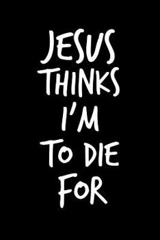 Jesus Thinks I'm To Die For: 6x9 Portable Christian Notebook with Christian Quote: Inspirational Gifts for Religious Men & Women (Christian Notebooks)