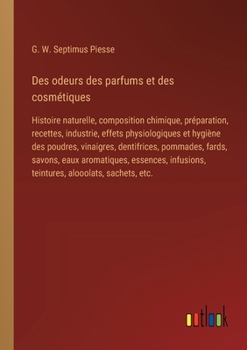 Des odeurs des parfums et des cosmétiques: Histoire naturelle, composition chimique, préparation, recettes, industrie, effets physiologiques et hygièn