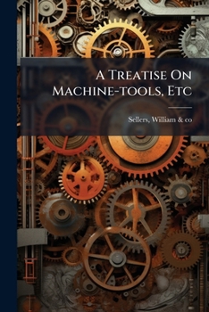 A Treatise On Machine-tools, Etc