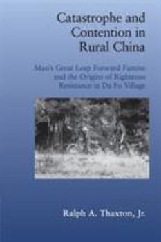 Catastrophe and Contention in Rural China: Mao's Great Leap Forward Famine and the Origins of Righteous Resistance in Da Fo Village (Cambridge Studies in Contentious Politics) - Book  of the Cambridge Studies in Contentious Politics
