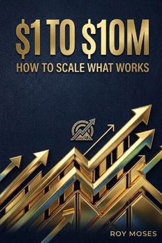 $1 TO $10M: How to Scale What Works: The Operational Blueprint for Scaling Revenue, Optimizing Margins, and Building an Eight-Figure Enterprise