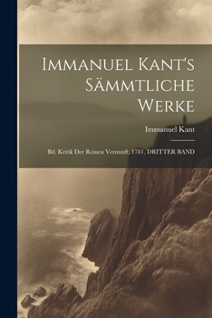 Immanuel Kant's S�mmtliche Werke: Bd. Kritik Der Reinen Vernunft, 1781, Dritter Band