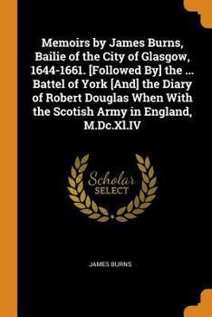 Paperback Memoirs by James Burns, Bailie of the City of Glasgow, 1644-1661. [Followed By] the ... Battel of York [And] the Diary of Robert Douglas When With the Book
