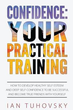 Paperback Confidence: Your Practical Training: How to Develop Healthy Self Esteem and Deep Self Confidence to Be Successful and Become True Book