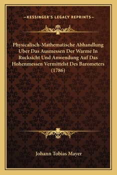 Paperback Physicalisch-Mathematische Abhandlung Uber Das Ausmessen Der Warme In Rucksicht Und Anwendung Auf Das Hohenmessen Vermittelst Des Barometers (1786) [German] Book