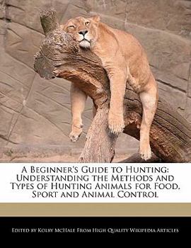A Beginner's Guide to Hunting : Understanding the Methods and Types of Hunting Animals for Food, Sport and Animal Control