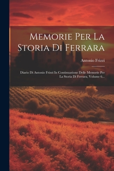 Paperback Memorie Per La Storia Di Ferrara: Diario Di Antonio Frizzi In Continuazione Delle Memorie Per La Storia Di Ferrara, Volume 6... [Italian] Book