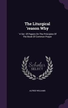 Hardcover The Liturgical 'reason Why: 'A Ser. Of Papers On The Principles Of The Book Of Common Prayer Book