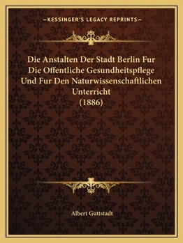 Die Anstalten Der Stadt Berlin Fur Die Offentliche Gesundheitspflege Und Fur Den Naturwissenschaftlichen Unterricht (1886)