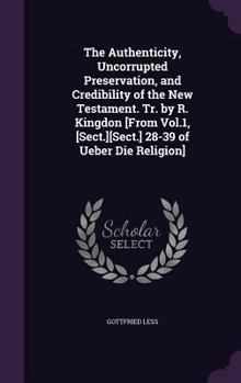 The Authenticity, Uncorrupted Preservation, and Credibility of the New Testament. Tr. by R. Kingdon [From Vol.1, [Sect.][Sect.] 28-39 of Ueber Die Religion]