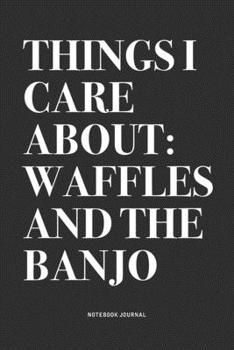 Things I Care About: Waffles And The Banjo: A 6x9 Inch Diary Notebook Journal With A Bold Text Font Slogan On A Matte Cover and 120 Blank Lined Pages Makes A Great Alternative To A Card