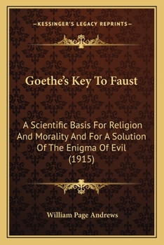 Goethe's Key To Faust: A Scientific Basis For Religion And Morality And For A Solution Of The Enigma Of Evil