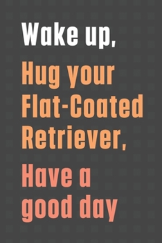 Paperback Wake up, Hug your Flat-Coated Retriever, Have a good day: For Flat-Coated Retriever Dog Fans Book