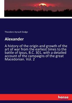 Alexander: A History of the Origin and Growth of the Art of War From Earliest Times to the Battle of Ipsus, B. C. 301 (V.1 )