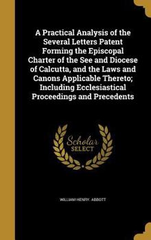 Hardcover A Practical Analysis of the Several Letters Patent Forming the Episcopal Charter of the See and Diocese of Calcutta, and the Laws and Canons Applicabl Book