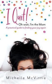 Paperback I Quit! Oh wait, I'm the Mom: A practical guide to finding your joy again Book