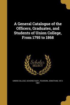 A General Catalogue of the Officers, Graduates, and Students of Union College, From 1795 to 1868